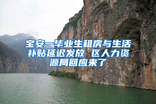 宝安一毕业生租房与生活补贴延迟发放 区人力资源局回应来了