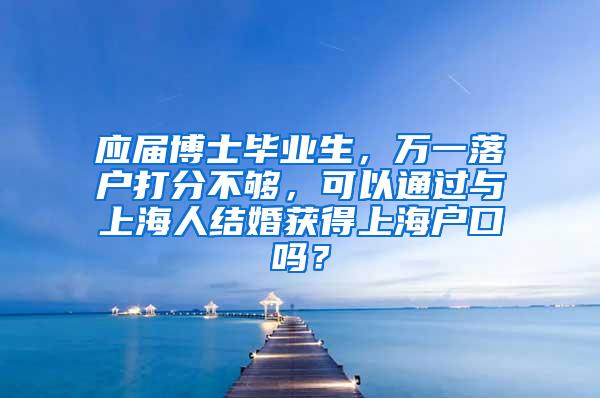 应届博士毕业生，万一落户打分不够，可以通过与上海人结婚获得上海户口吗？