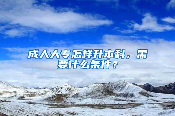 成人大专怎样升本科，需要什么条件？