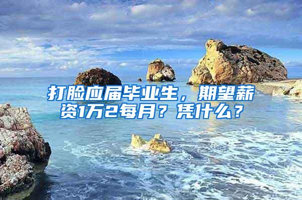 打脸应届毕业生，期望薪资1万2每月？凭什么？