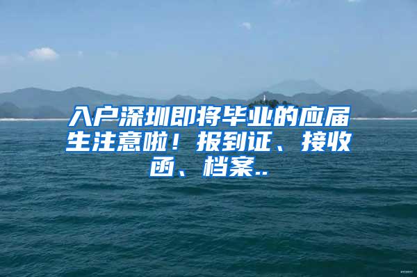 入户深圳即将毕业的应届生注意啦！报到证、接收函、档案..