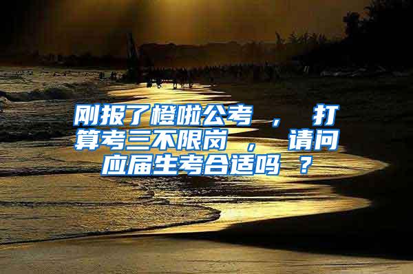 刚报了橙啦公考 ， 打算考三不限岗 ， 请问应届生考合适吗 ？