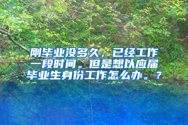 刚毕业没多久，已经工作一段时间。但是想以应届毕业生身份工作怎么办。？