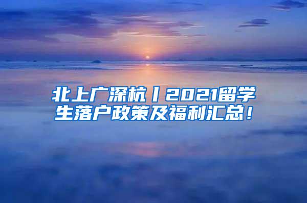 北上广深杭丨2021留学生落户政策及福利汇总！