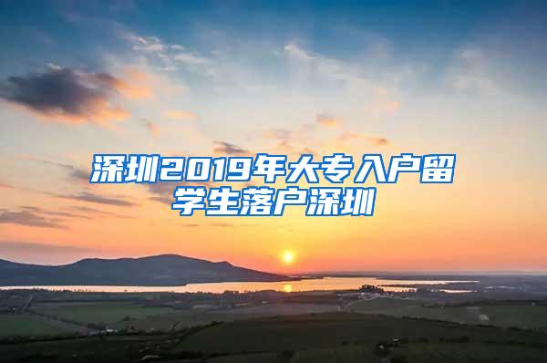 深圳2019年大专入户留学生落户深圳