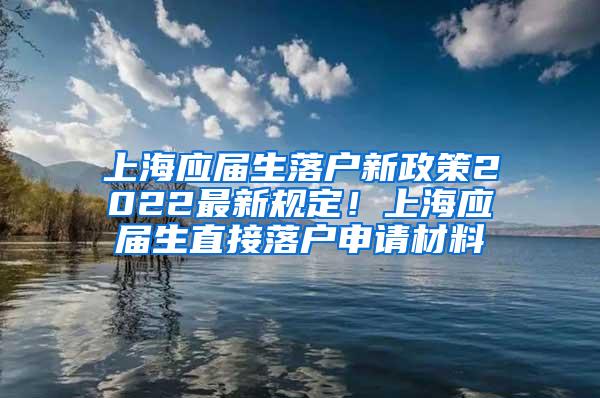 上海应届生落户新政策2022最新规定！上海应届生直接落户申请材料