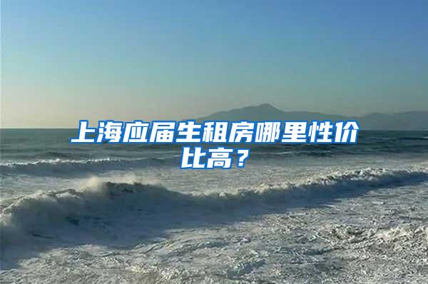 上海应届生租房哪里性价比高？