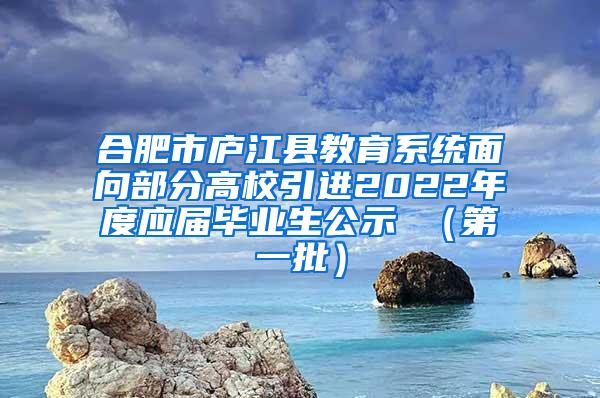 合肥市庐江县教育系统面向部分高校引进2022年度应届毕业生公示 （第一批）