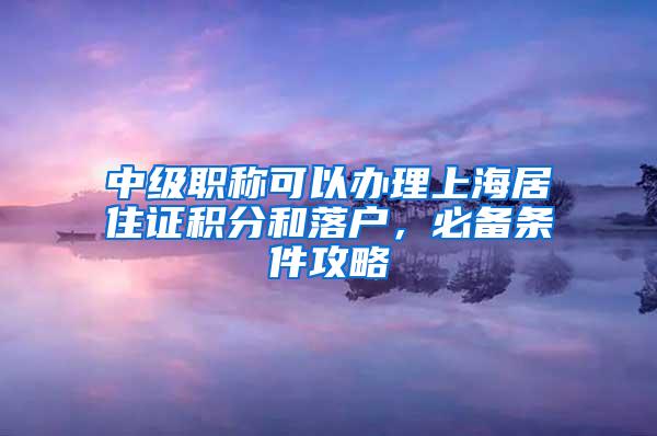 中级职称可以办理上海居住证积分和落户，必备条件攻略