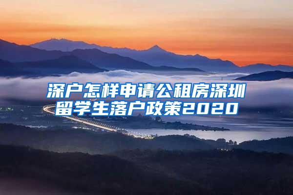 深户怎样申请公租房深圳留学生落户政策2020