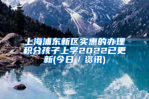 上海浦东新区实惠的办理积分孩子上学2022已更新(今日／资讯)