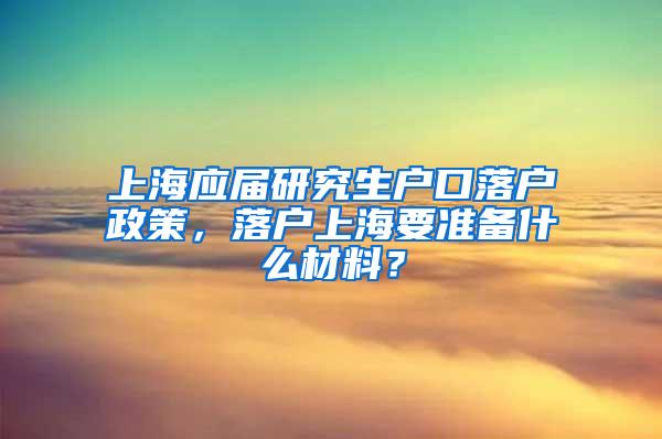 上海应届研究生户口落户政策，落户上海要准备什么材料？