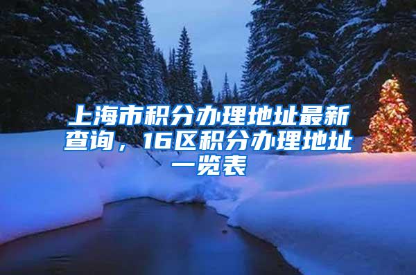 上海市积分办理地址最新查询，16区积分办理地址一览表