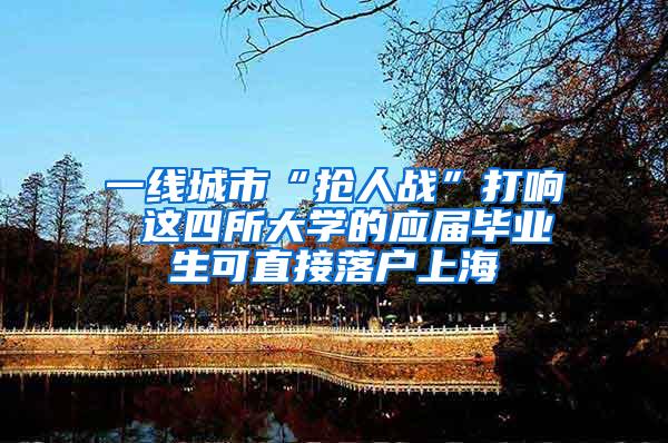 一线城市“抢人战”打响 这四所大学的应届毕业生可直接落户上海