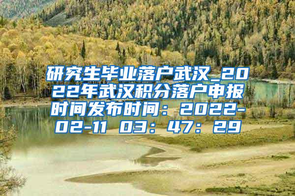 研究生毕业落户武汉_2022年武汉积分落户申报时间发布时间：2022-02-11 03：47：29