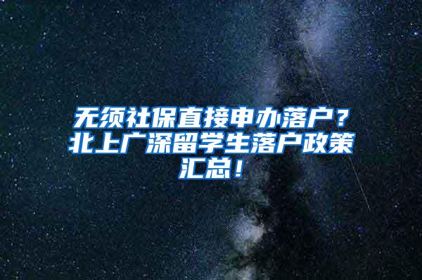 无须社保直接申办落户？北上广深留学生落户政策汇总！