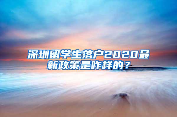 深圳留学生落户2020最新政策是咋样的？