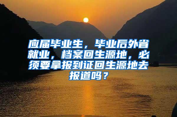 应届毕业生，毕业后外省就业，档案回生源地，必须要拿报到证回生源地去报道吗？