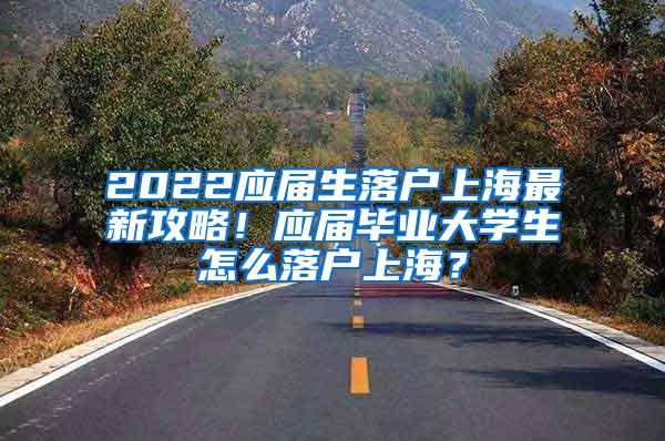 2022应届生落户上海最新攻略！应届毕业大学生怎么落户上海？