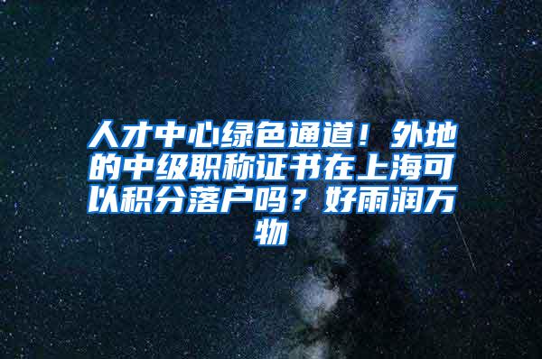 人才中心绿色通道！外地的中级职称证书在上海可以积分落户吗？好雨润万物