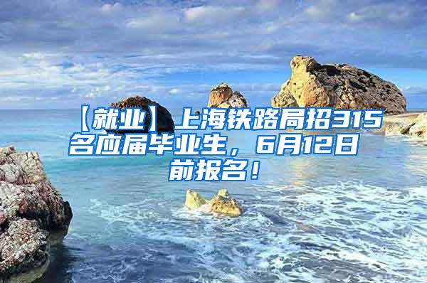 【就业】上海铁路局招315名应届毕业生，6月12日前报名！