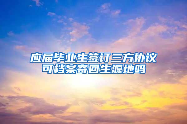 应届毕业生签订三方协议可档案寄回生源地吗