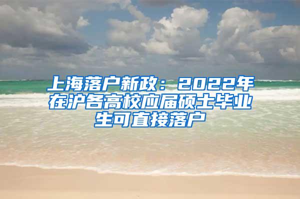 上海落户新政：2022年在沪各高校应届硕士毕业生可直接落户