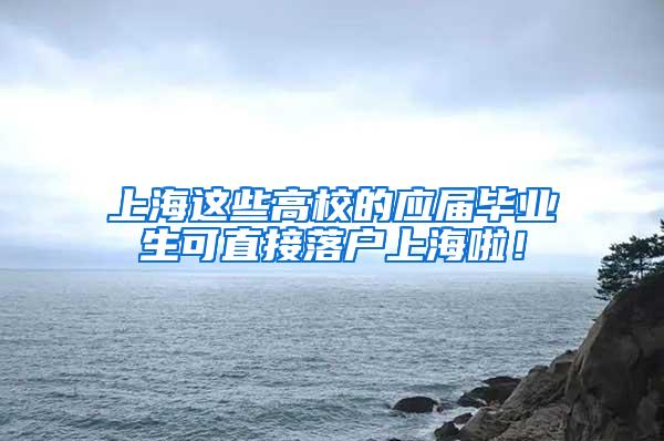 上海这些高校的应届毕业生可直接落户上海啦！