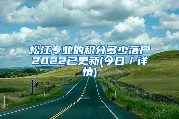 松江专业的积分多少落户2022已更新(今日／详情)