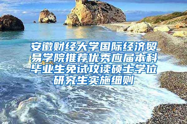 安徽财经大学国际经济贸易学院推荐优秀应届本科毕业生免试攻读硕士学位研究生实施细则