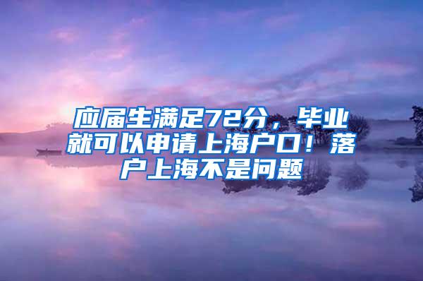 应届生满足72分，毕业就可以申请上海户口！落户上海不是问题