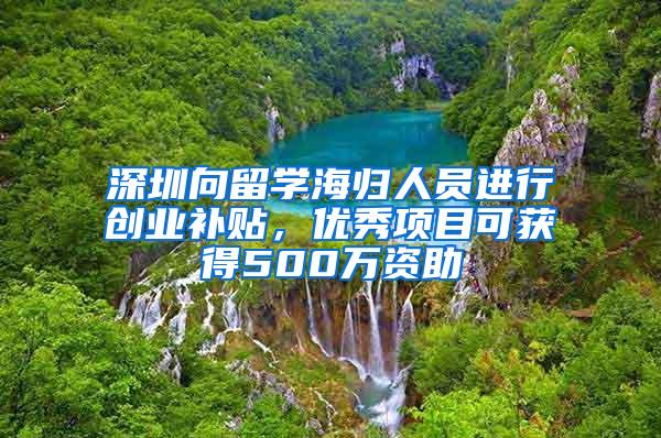 深圳向留学海归人员进行创业补贴，优秀项目可获得500万资助