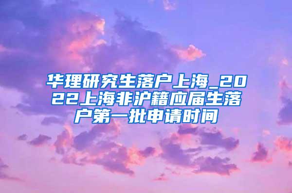 华理研究生落户上海_2022上海非沪籍应届生落户第一批申请时间