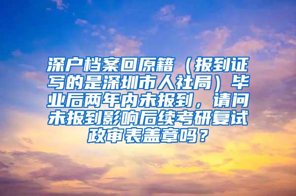 深户档案回原籍（报到证写的是深圳市人社局）毕业后两年内未报到，请问未报到影响后续考研复试政审表盖章吗？