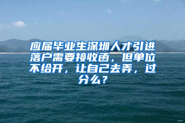 应届毕业生深圳人才引进落户需要接收函，但单位不给开，让自己去弄，过分么？