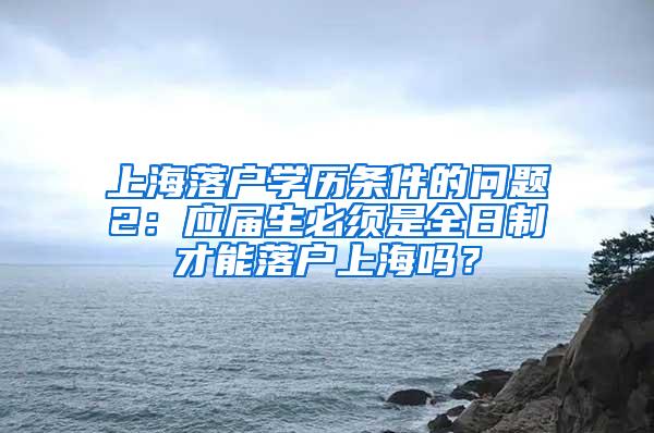 上海落户学历条件的问题2：应届生必须是全日制才能落户上海吗？