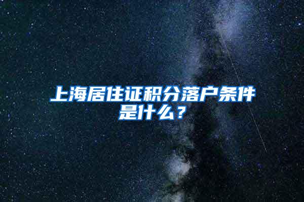 上海居住证积分落户条件是什么？