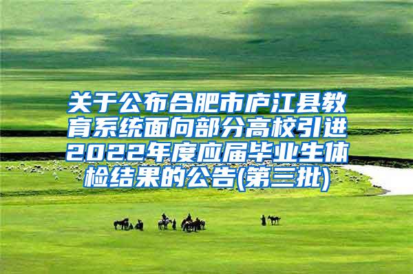 关于公布合肥市庐江县教育系统面向部分高校引进2022年度应届毕业生体检结果的公告(第三批)