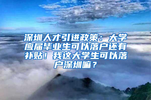 深圳人才引进政策：大学应届毕业生可以落户还有补贴！我这大学生可以落户深圳嘛？