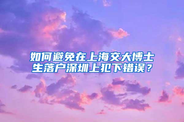 如何避免在上海交大博士生落户深圳上犯下错误？