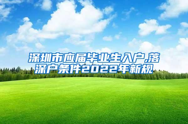 深圳市应届毕业生入户,落深户条件2022年新规