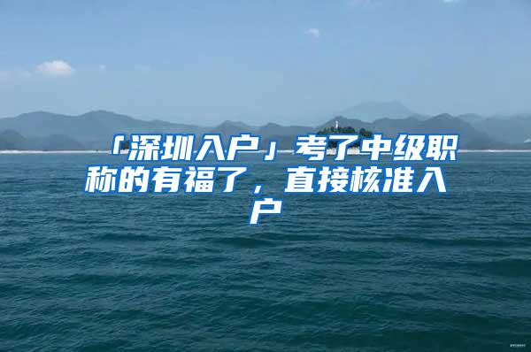 「深圳入户」考了中级职称的有福了，直接核准入户