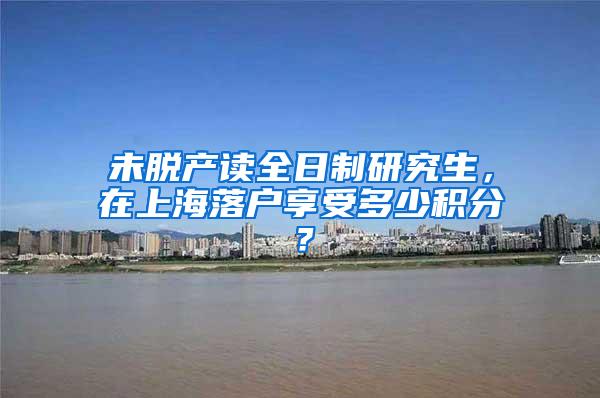 未脱产读全日制研究生，在上海落户享受多少积分？