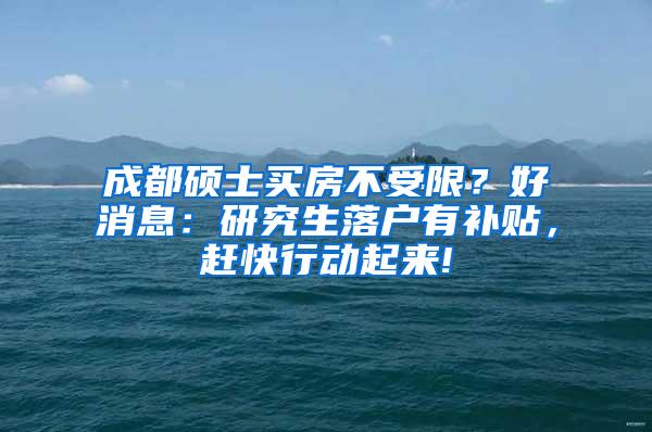 成都硕士买房不受限？好消息：研究生落户有补贴，赶快行动起来!