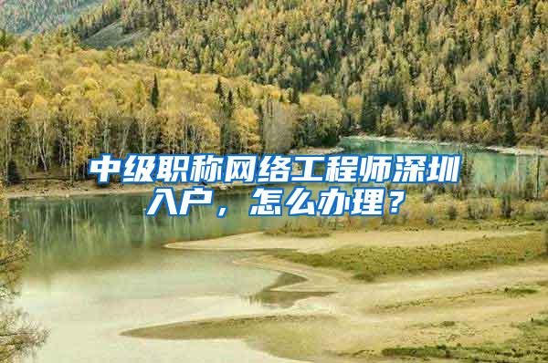 中级职称网络工程师深圳入户，怎么办理？