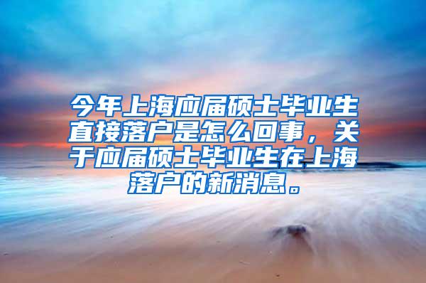 今年上海应届硕士毕业生直接落户是怎么回事，关于应届硕士毕业生在上海落户的新消息。