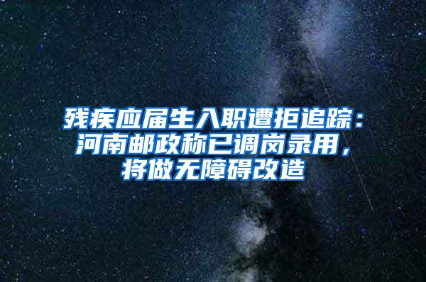 残疾应届生入职遭拒追踪：河南邮政称已调岗录用，将做无障碍改造