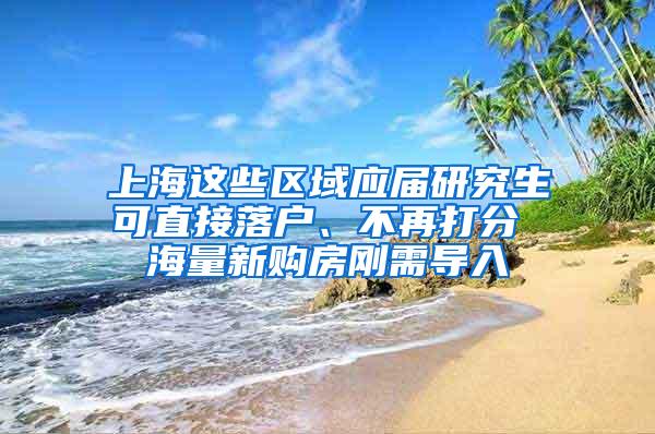 上海这些区域应届研究生可直接落户、不再打分 海量新购房刚需导入