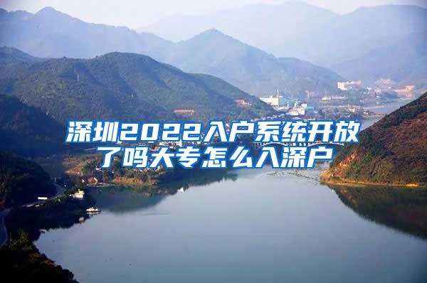 深圳2022入户系统开放了吗大专怎么入深户