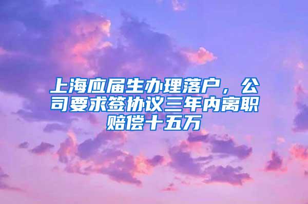 上海应届生办理落户，公司要求签协议三年内离职赔偿十五万